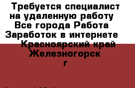 Требуется специалист на удаленную работу - Все города Работа » Заработок в интернете   . Красноярский край,Железногорск г.